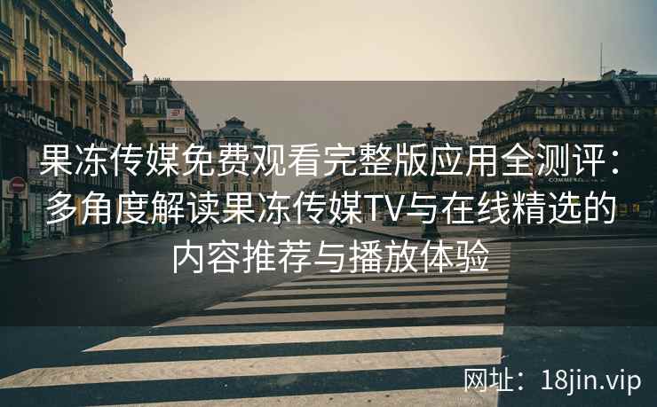 果冻传媒免费观看完整版应用全测评：多角度解读果冻传媒TV与在线精选的内容推荐与播放体验