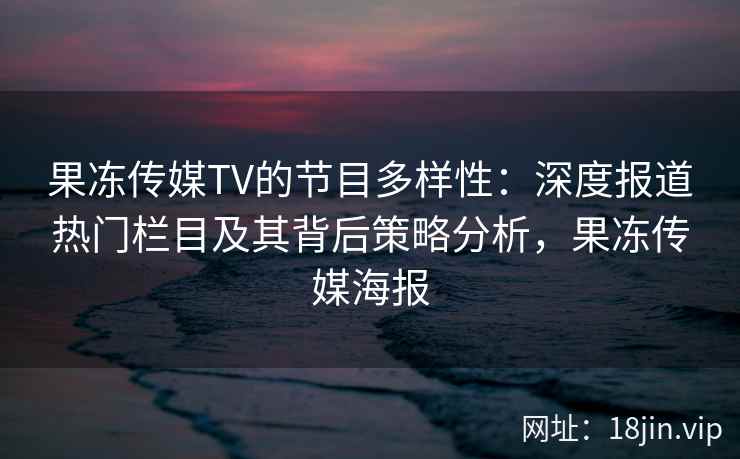 果冻传媒TV的节目多样性：深度报道热门栏目及其背后策略分析，果冻传媒海报
