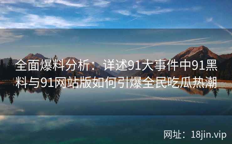 全面爆料分析：详述91大事件中91黑料与91网站版如何引爆全民吃瓜热潮