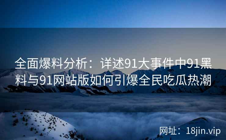 全面爆料分析：详述91大事件中91黑料与91网站版如何引爆全民吃瓜热潮