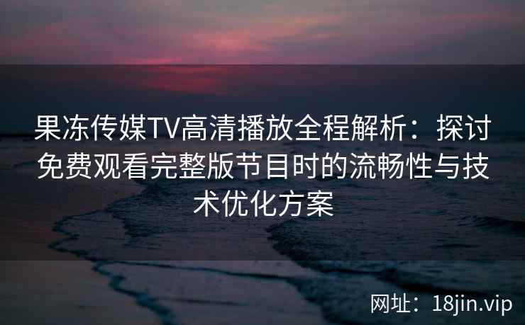 果冻传媒TV高清播放全程解析：探讨免费观看完整版节目时的流畅性与技术优化方案