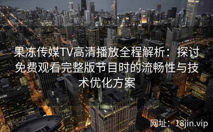 果冻传媒TV高清播放全程解析：探讨免费观看完整版节目时的流畅性与技术优化方案