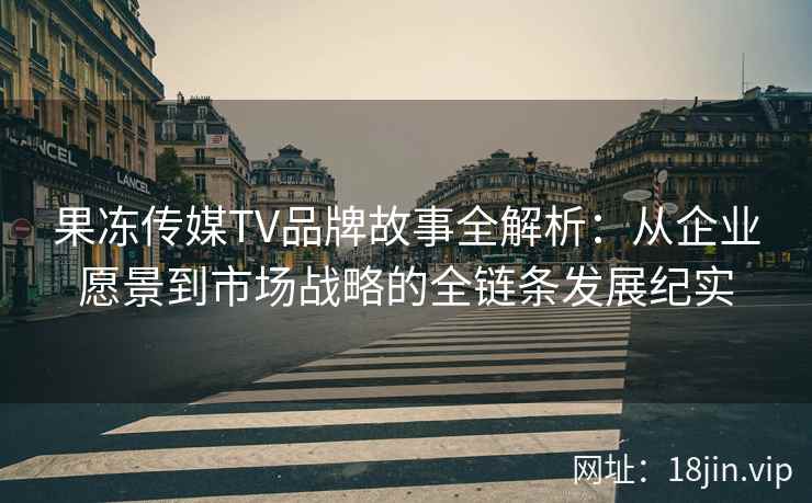 果冻传媒TV品牌故事全解析：从企业愿景到市场战略的全链条发展纪实