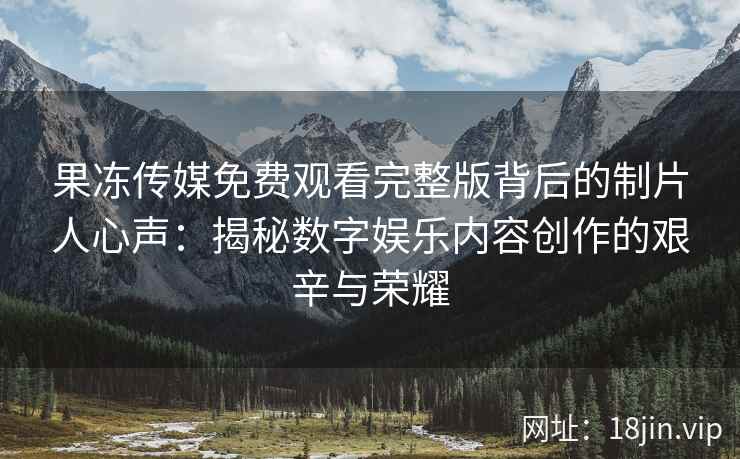 果冻传媒免费观看完整版背后的制片人心声：揭秘数字娱乐内容创作的艰辛与荣耀
