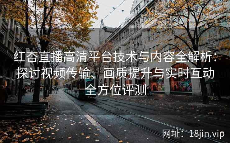 红杏直播高清平台技术与内容全解析：探讨视频传输、画质提升与实时互动全方位评测
