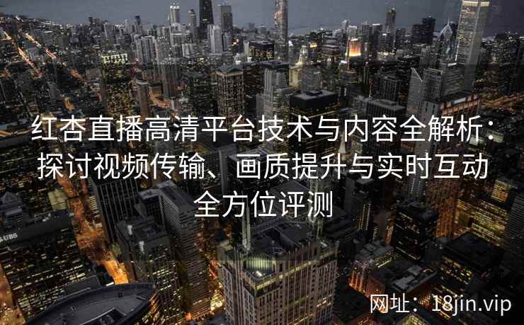 红杏直播高清平台技术与内容全解析：探讨视频传输、画质提升与实时互动全方位评测