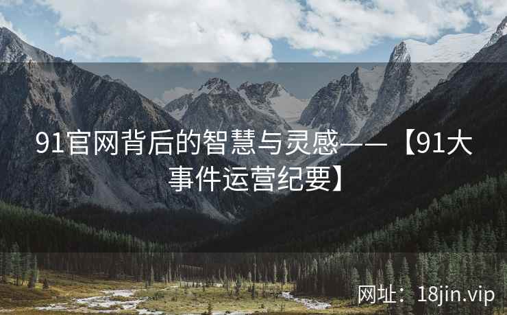 91官网背后的智慧与灵感——【91大事件运营纪要】