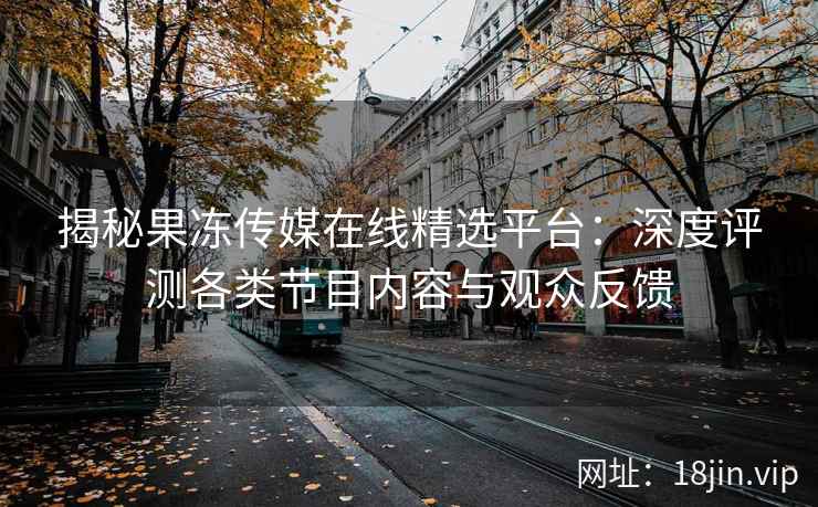 揭秘果冻传媒在线精选平台：深度评测各类节目内容与观众反馈