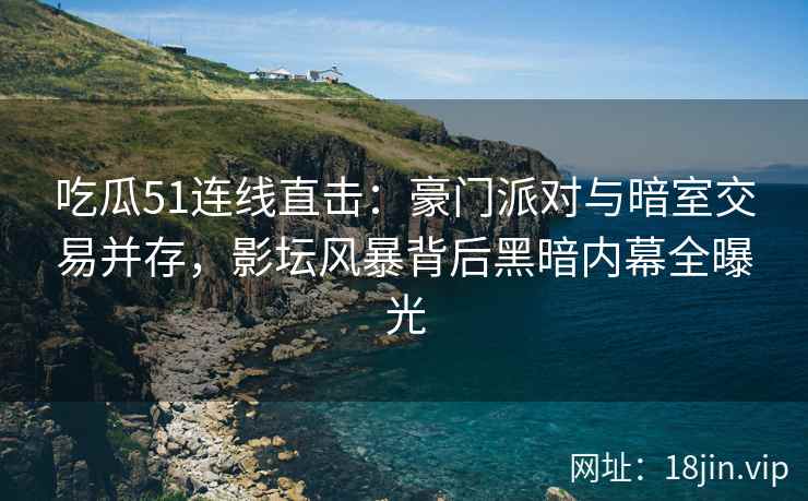 吃瓜51连线直击：豪门派对与暗室交易并存，影坛风暴背后黑暗内幕全曝光