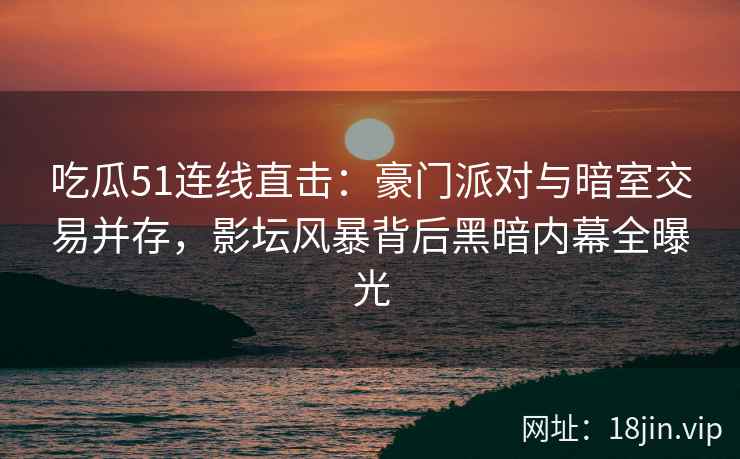 吃瓜51连线直击：豪门派对与暗室交易并存，影坛风暴背后黑暗内幕全曝光
