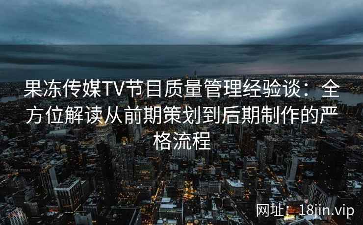 果冻传媒TV节目质量管理经验谈：全方位解读从前期策划到后期制作的严格流程