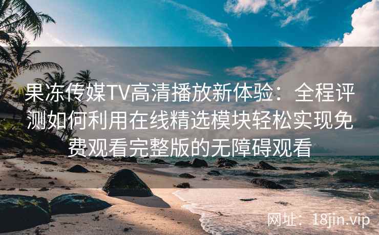 果冻传媒TV高清播放新体验：全程评测如何利用在线精选模块轻松实现免费观看完整版的无障碍观看