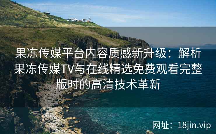 果冻传媒平台内容质感新升级：解析果冻传媒TV与在线精选免费观看完整版时的高清技术革新