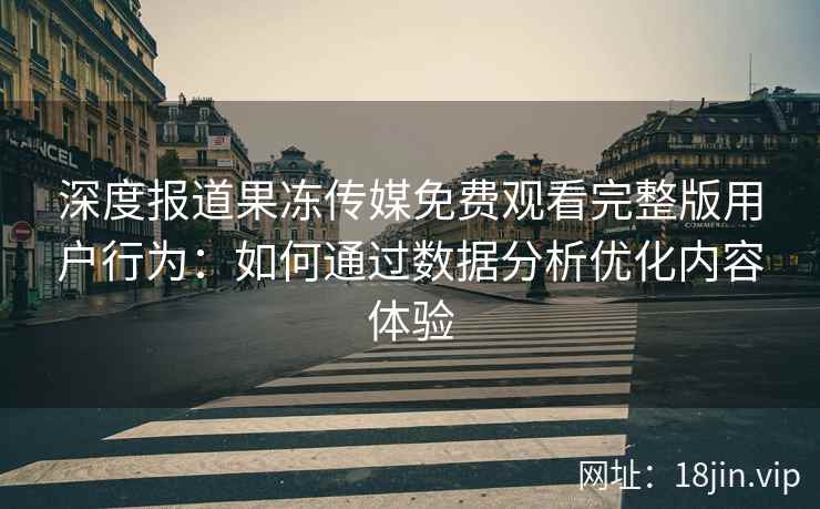 深度报道果冻传媒免费观看完整版用户行为：如何通过数据分析优化内容体验