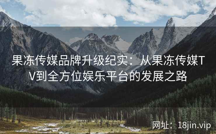 果冻传媒品牌升级纪实：从果冻传媒TV到全方位娱乐平台的发展之路