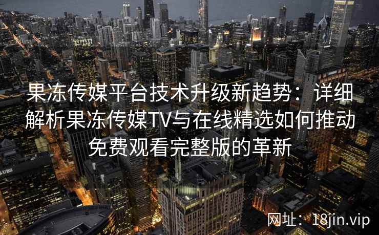 果冻传媒平台技术升级新趋势：详细解析果冻传媒TV与在线精选如何推动免费观看完整版的革新