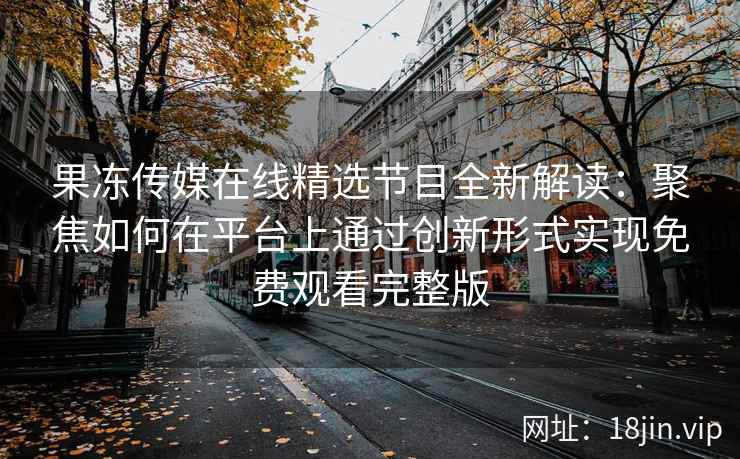 果冻传媒在线精选节目全新解读：聚焦如何在平台上通过创新形式实现免费观看完整版