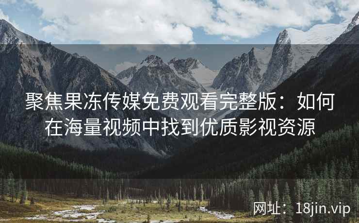 聚焦果冻传媒免费观看完整版：如何在海量视频中找到优质影视资源