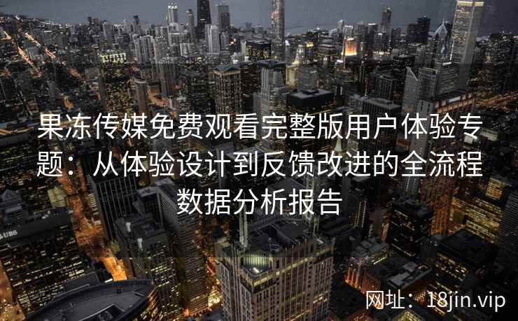 果冻传媒免费观看完整版用户体验专题：从体验设计到反馈改进的全流程数据分析报告