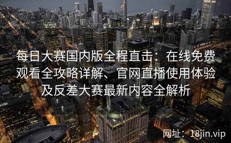 每日大赛国内版全程直击：在线免费观看全攻略详解、官网直播使用体验及反差大赛最新内容全解析