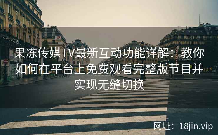 果冻传媒TV最新互动功能详解：教你如何在平台上免费观看完整版节目并实现无缝切换