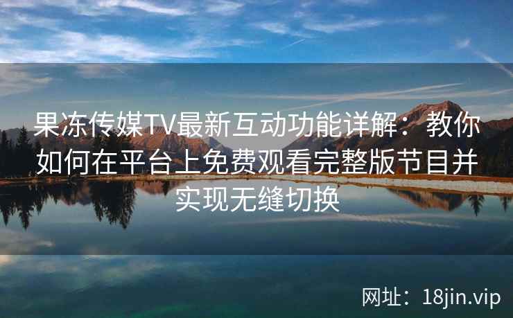 果冻传媒TV最新互动功能详解：教你如何在平台上免费观看完整版节目并实现无缝切换