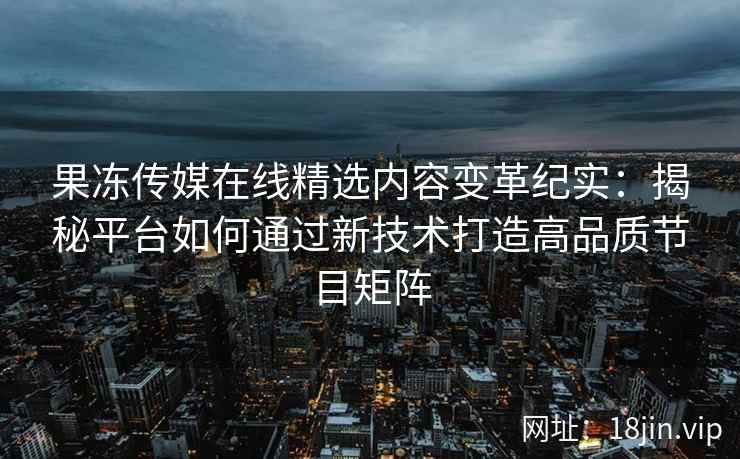 果冻传媒在线精选内容变革纪实：揭秘平台如何通过新技术打造高品质节目矩阵