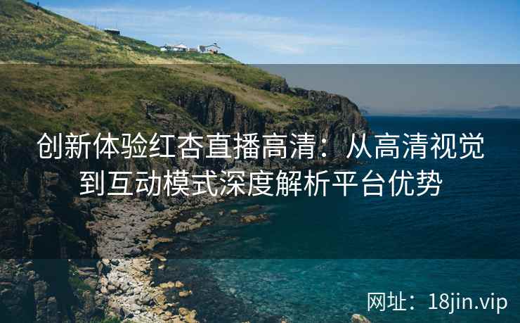 创新体验红杏直播高清：从高清视觉到互动模式深度解析平台优势