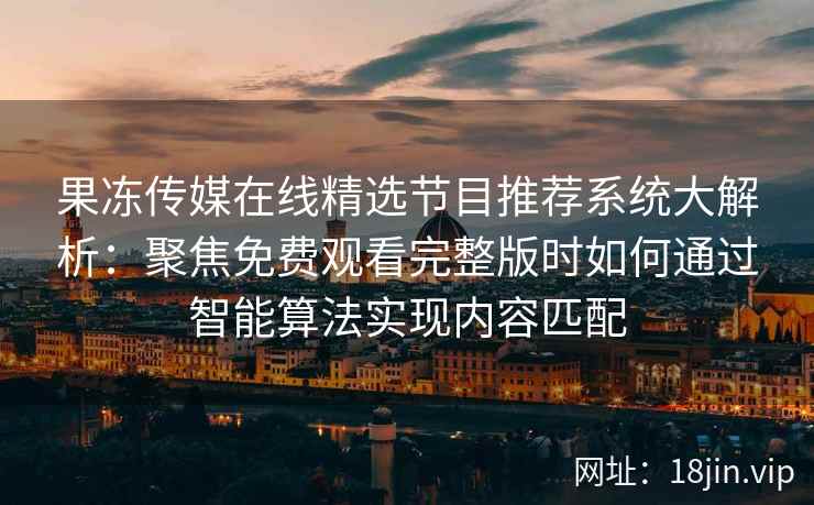 果冻传媒在线精选节目推荐系统大解析：聚焦免费观看完整版时如何通过智能算法实现内容匹配