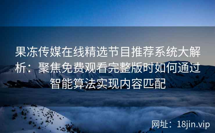 果冻传媒在线精选节目推荐系统大解析：聚焦免费观看完整版时如何通过智能算法实现内容匹配