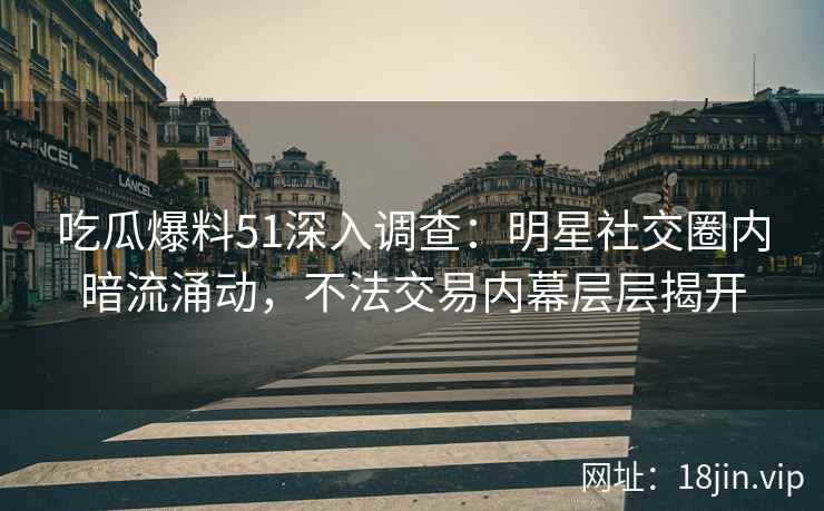 吃瓜爆料51深入调查：明星社交圈内暗流涌动，不法交易内幕层层揭开