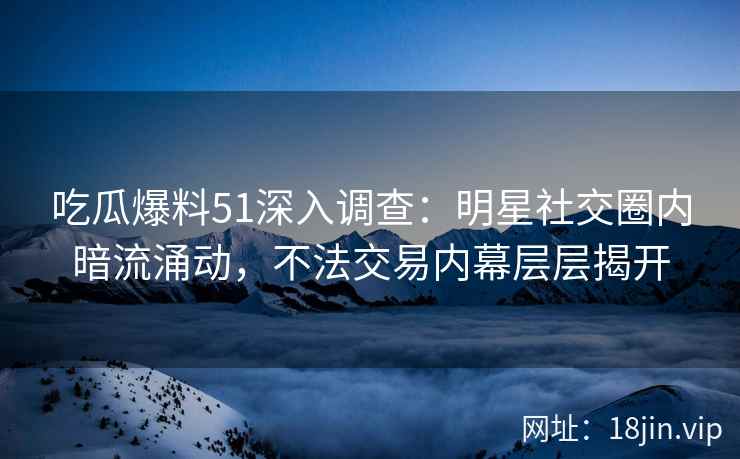 吃瓜爆料51深入调查：明星社交圈内暗流涌动，不法交易内幕层层揭开