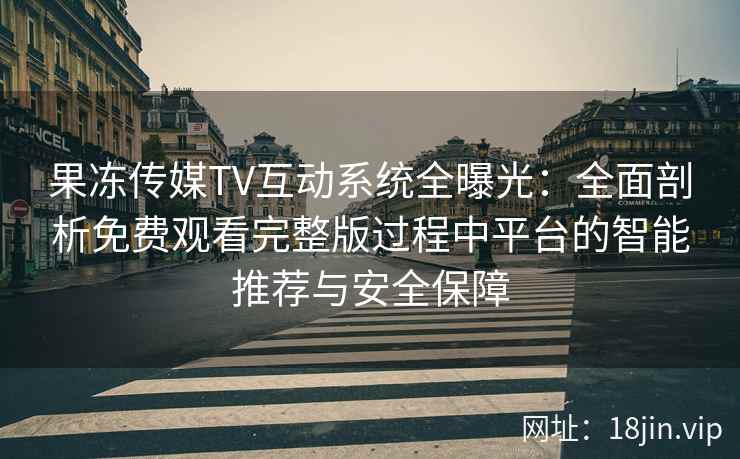 果冻传媒TV互动系统全曝光：全面剖析免费观看完整版过程中平台的智能推荐与安全保障