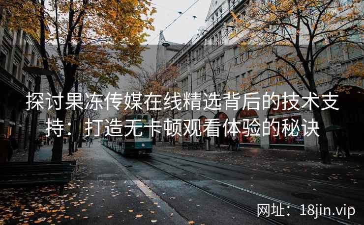 探讨果冻传媒在线精选背后的技术支持：打造无卡顿观看体验的秘诀
