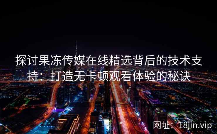 探讨果冻传媒在线精选背后的技术支持：打造无卡顿观看体验的秘诀