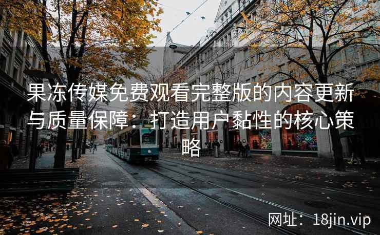 果冻传媒免费观看完整版的内容更新与质量保障：打造用户黏性的核心策略