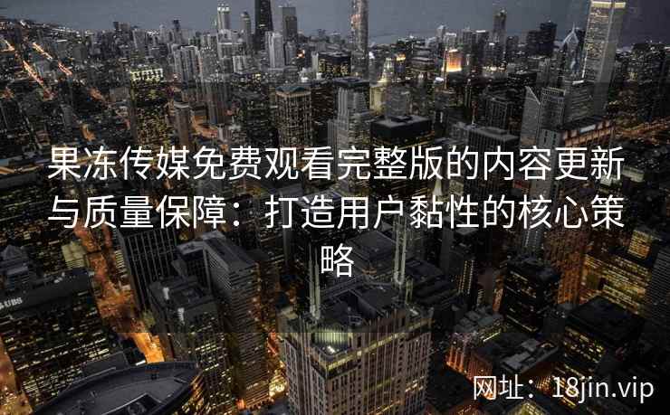 果冻传媒免费观看完整版的内容更新与质量保障：打造用户黏性的核心策略