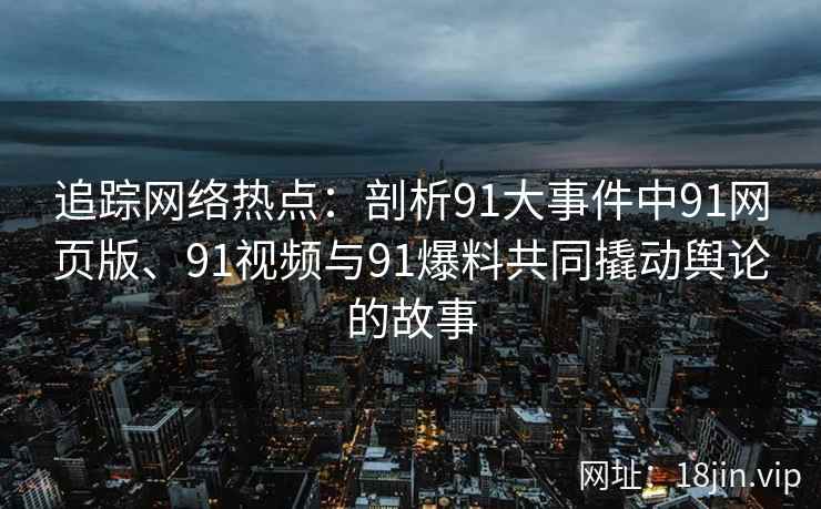 追踪网络热点：剖析91大事件中91网页版、91视频与91爆料共同撬动舆论的故事