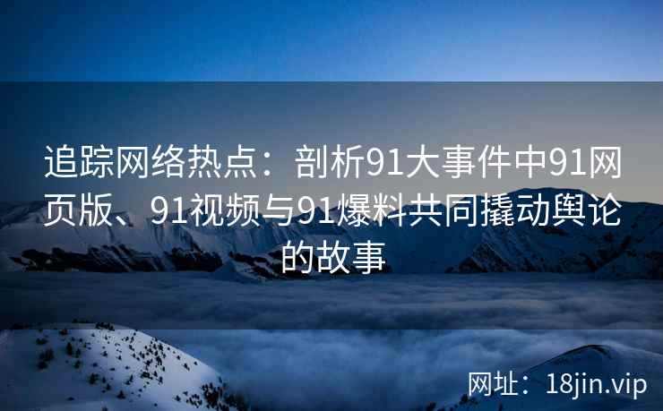追踪网络热点：剖析91大事件中91网页版、91视频与91爆料共同撬动舆论的故事