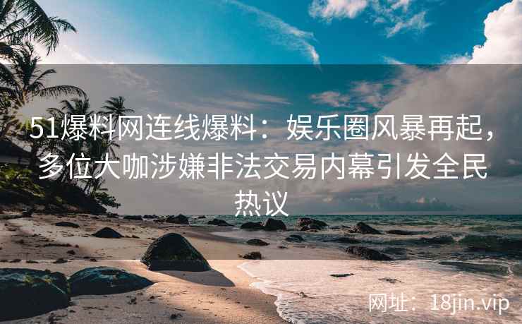 51爆料网连线爆料：娱乐圈风暴再起，多位大咖涉嫌非法交易内幕引发全民热议