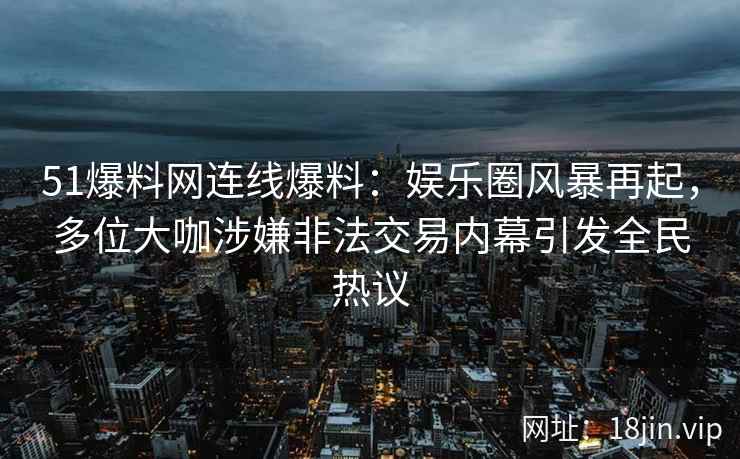 51爆料网连线爆料：娱乐圈风暴再起，多位大咖涉嫌非法交易内幕引发全民热议