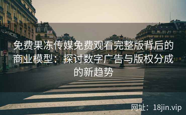免费果冻传媒免费观看完整版背后的商业模型：探讨数字广告与版权分成的新趋势