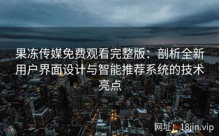 果冻传媒免费观看完整版：剖析全新用户界面设计与智能推荐系统的技术亮点