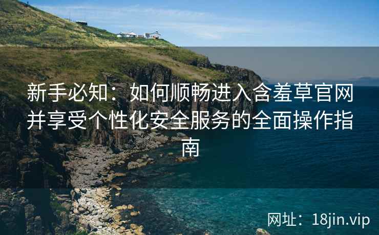 新手必知：如何顺畅进入含羞草官网并享受个性化安全服务的全面操作指南