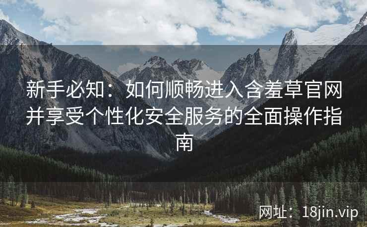 新手必知：如何顺畅进入含羞草官网并享受个性化安全服务的全面操作指南