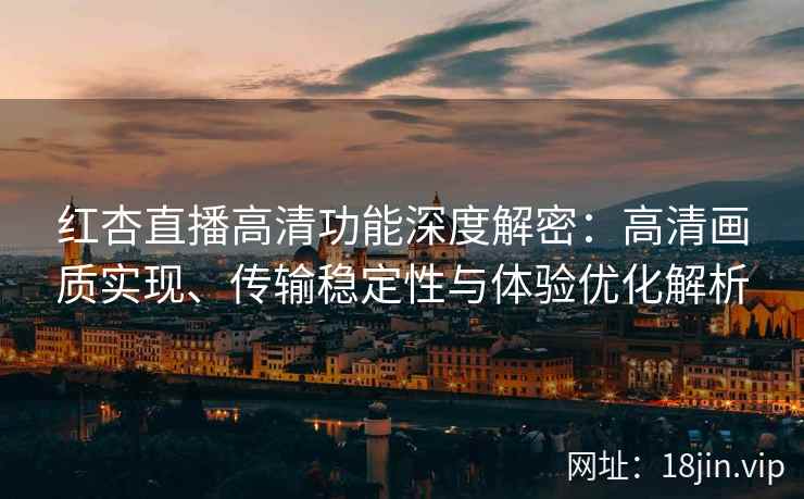 红杏直播高清功能深度解密：高清画质实现、传输稳定性与体验优化解析