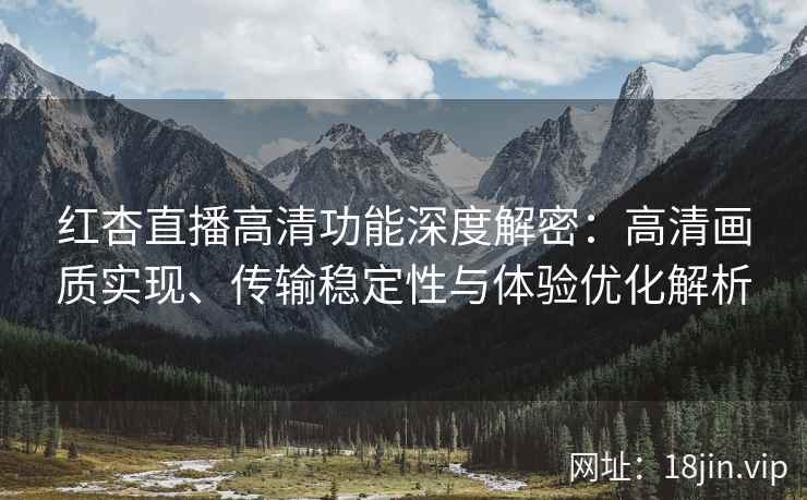 红杏直播高清功能深度解密：高清画质实现、传输稳定性与体验优化解析