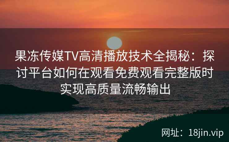 果冻传媒TV高清播放技术全揭秘：探讨平台如何在观看免费观看完整版时实现高质量流畅输出