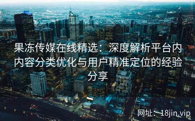 果冻传媒在线精选：深度解析平台内内容分类优化与用户精准定位的经验分享