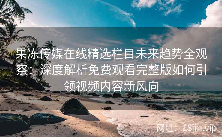 果冻传媒在线精选栏目未来趋势全观察：深度解析免费观看完整版如何引领视频内容新风向